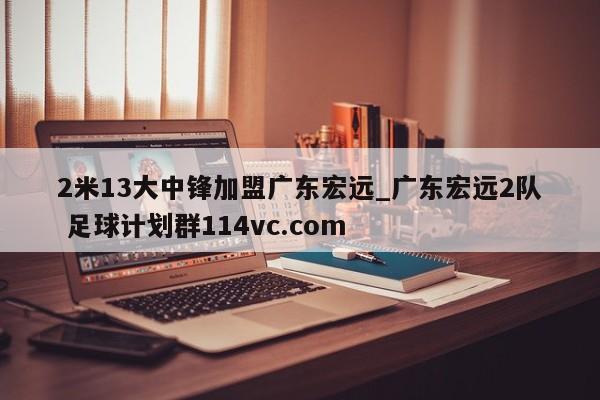 2米13大中锋加盟广东宏远_广东宏远2队 足球计划群114vc.com 