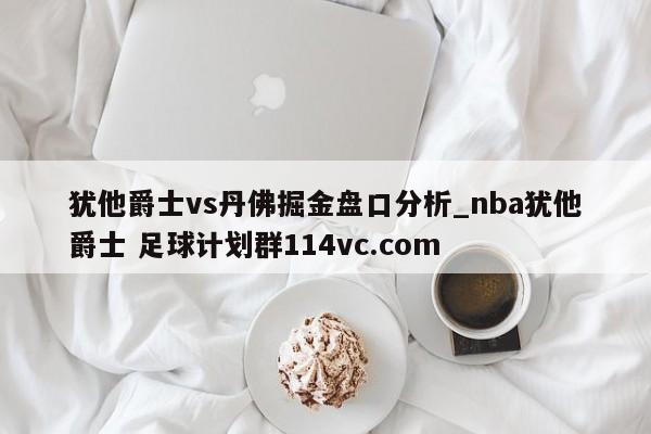 犹他爵士vs丹佛掘金盘口分析_nba犹他爵士 足球计划群114vc.com 