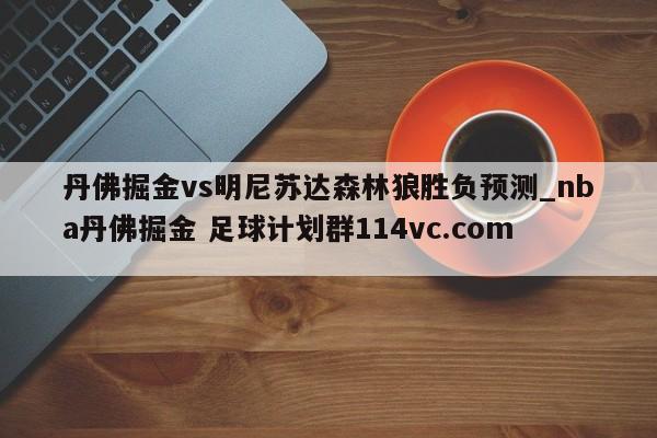 丹佛掘金vs明尼苏达森林狼胜负预测_nba丹佛掘金 足球计划群114vc.com 