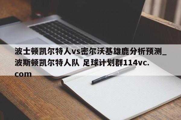 波士顿凯尔特人vs密尔沃基雄鹿分析预测_波斯顿凯尔特人队 足球计划群114vc.com 
