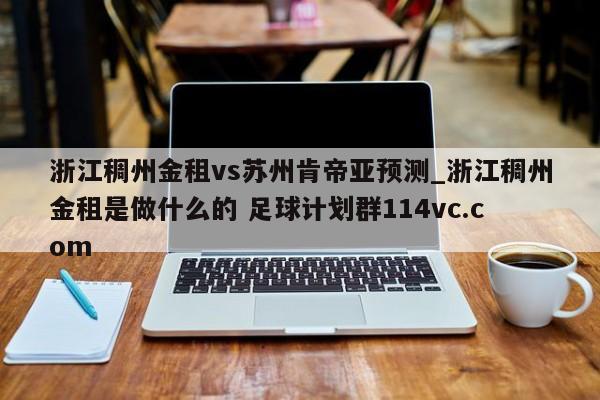 浙江稠州金租vs苏州肯帝亚预测_浙江稠州金租是做什么的 足球计划群114vc.com 