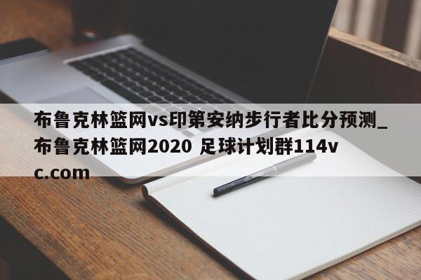 布鲁克林篮网vs印第安纳步行者比分预测_布鲁克林篮网2020 足球计划群114vc.com 