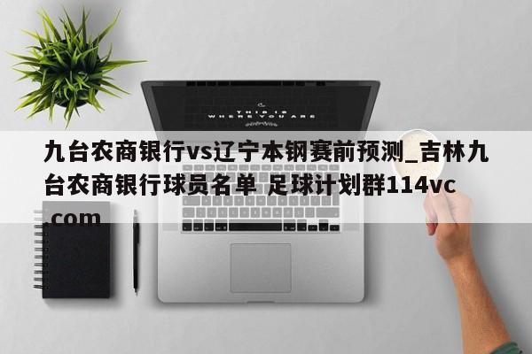 九台农商银行vs辽宁本钢赛前预测_吉林九台农商银行球员名单 足球计划群114vc.com 