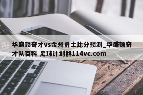 华盛顿奇才vs金州勇士比分预测_华盛顿奇才队百科 足球计划群114vc.com 