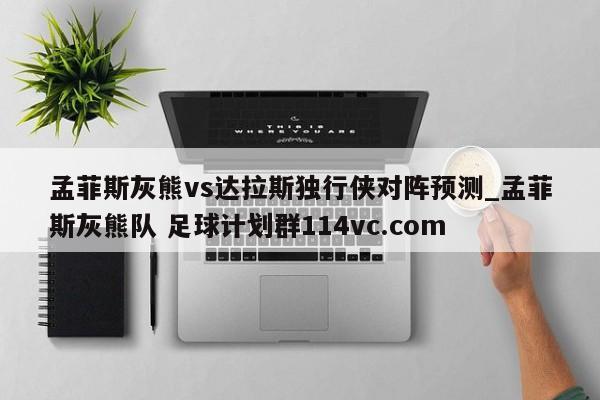 孟菲斯灰熊vs达拉斯独行侠对阵预测_孟菲斯灰熊队 足球计划群114vc.com 