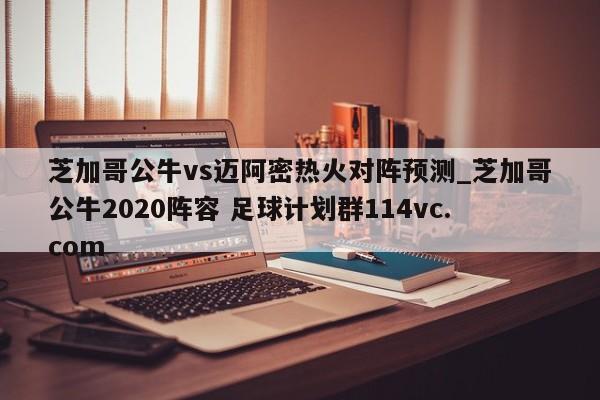 芝加哥公牛vs迈阿密热火对阵预测_芝加哥公牛2020阵容 足球计划群114vc.com 