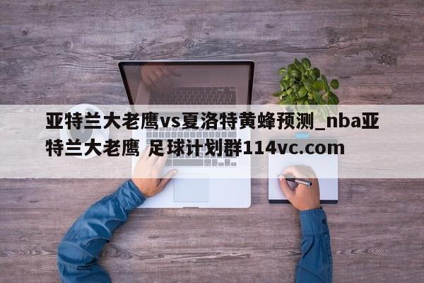 亚特兰大老鹰vs夏洛特黄蜂预测_nba亚特兰大老鹰 足球计划群114vc.com 
