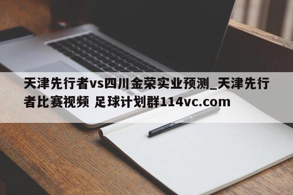 天津先行者vs四川金荣实业预测_天津先行者比赛视频 足球计划群114vc.com 