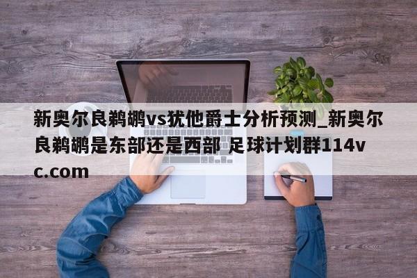 新奥尔良鹈鹕vs犹他爵士分析预测_新奥尔良鹈鹕是东部还是西部 足球计划群114vc.com 