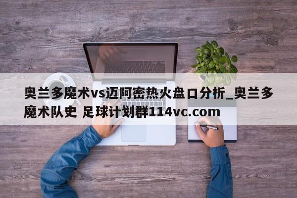 奥兰多魔术vs迈阿密热火盘口分析_奥兰多魔术队史 足球计划群114vc.com 