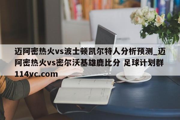 迈阿密热火vs波士顿凯尔特人分析预测_迈阿密热火vs密尔沃基雄鹿比分 足球计划群114vc.com 