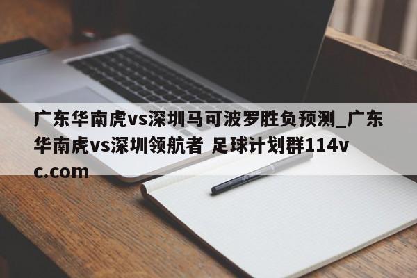 广东华南虎vs深圳马可波罗胜负预测_广东华南虎vs深圳领航者 足球计划群114vc.com 