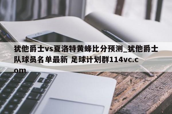 犹他爵士vs夏洛特黄蜂比分预测_犹他爵士队球员名单最新 足球计划群114vc.com 
