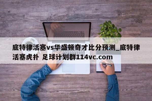 底特律活塞vs华盛顿奇才比分预测_底特律活塞虎扑 足球计划群114vc.com 